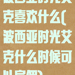 波西亚时光艾克喜欢什么(波西亚时光艾克什么时候可以雇佣)