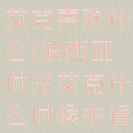 波西亚时光艾克喜欢什么(波西亚时光艾克什么时候来看机器人)