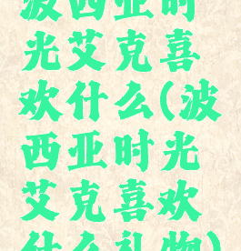 波西亚时光艾克喜欢什么(波西亚时光艾克喜欢什么礼物)