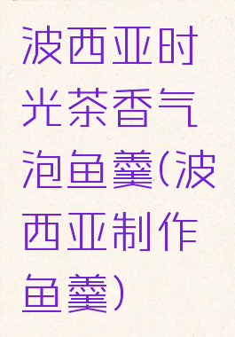 波西亚时光茶香气泡鱼羹(波西亚制作鱼羹)