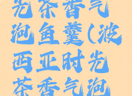 波西亚时光茶香气泡鱼羹(波西亚时光茶香气泡鱼羹送谁)