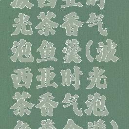 波西亚时光茶香气泡鱼羹(波西亚时光茶香气泡鱼羹食谱)