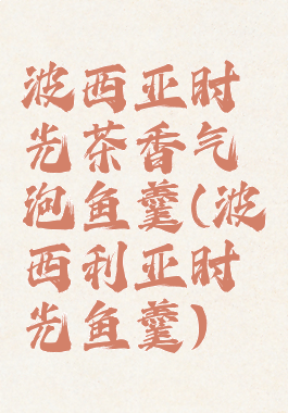 波西亚时光茶香气泡鱼羹(波西利亚时光鱼羹)