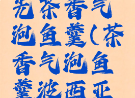 波西亚时光茶香气泡鱼羹(茶香气泡鱼羹波西亚时光)