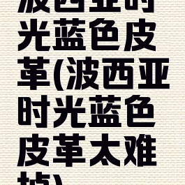 波西亚时光蓝色皮革(波西亚时光蓝色皮革太难掉)