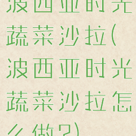 波西亚时光蔬菜沙拉(波西亚时光蔬菜沙拉怎么做?)