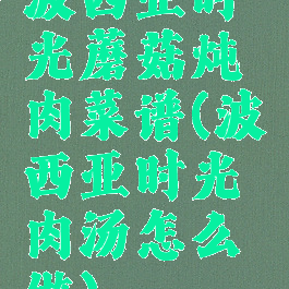 波西亚时光蘑菇炖肉菜谱(波西亚时光肉汤怎么做)