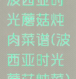 波西亚时光蘑菇炖肉菜谱(波西亚时光蘑菇炖菜)