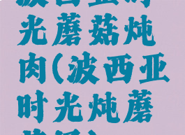 波西亚时光蘑菇炖肉(波西亚时光炖蘑菇汤)