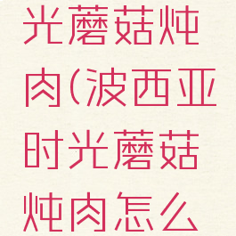 波西亚时光蘑菇炖肉(波西亚时光蘑菇炖肉怎么做)