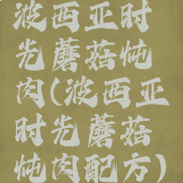 波西亚时光蘑菇炖肉(波西亚时光蘑菇炖肉配方)