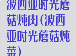 波西亚时光蘑菇炖肉(波西亚时光蘑菇炖菜)