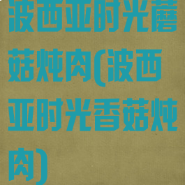 波西亚时光蘑菇炖肉(波西亚时光香菇炖肉)