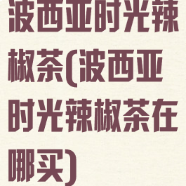 波西亚时光辣椒茶(波西亚时光辣椒茶在哪买)