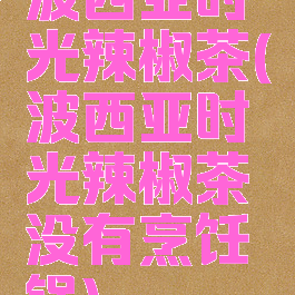 波西亚时光辣椒茶(波西亚时光辣椒茶没有烹饪锅)