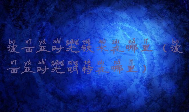 波西亚时光铁木在哪里(波西亚时光明特在哪里)