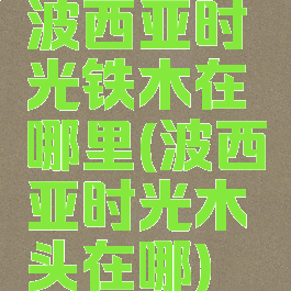 波西亚时光铁木在哪里(波西亚时光木头在哪)