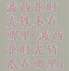 波西亚时光铁木在哪里(波西亚时光竹瓜在哪里)