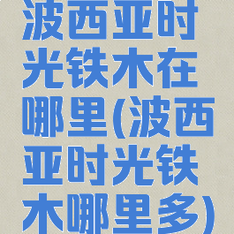波西亚时光铁木在哪里(波西亚时光铁木哪里多)