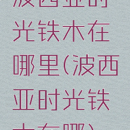 波西亚时光铁木在哪里(波西亚时光铁木在哪)