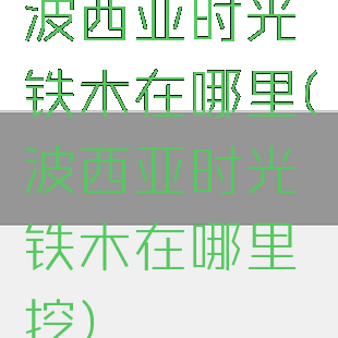波西亚时光铁木在哪里(波西亚时光铁木在哪里挖)