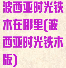 波西亚时光铁木在哪里(波西亚时光铁木版)