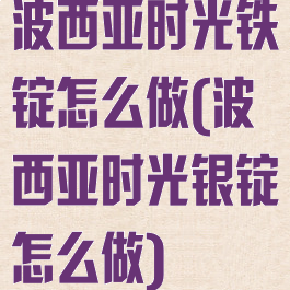 波西亚时光铁锭怎么做(波西亚时光银锭怎么做)