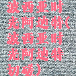 波西亚时光阿迪特(波西亚时光阿迪特切磋)