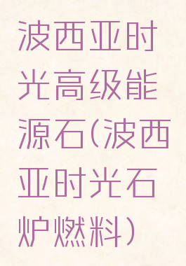 波西亚时光高级能源石(波西亚时光石炉燃料)