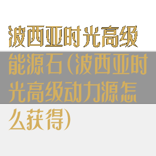 波西亚时光高级能源石(波西亚时光高级动力源怎么获得)