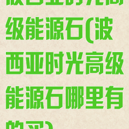 波西亚时光高级能源石(波西亚时光高级能源石哪里有的买)