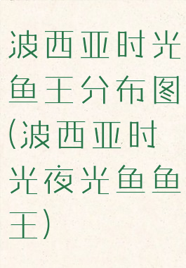 波西亚时光鱼王分布图(波西亚时光夜光鱼鱼王)