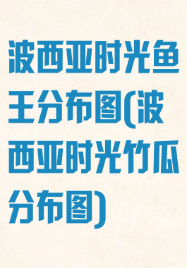 波西亚时光鱼王分布图(波西亚时光竹瓜分布图)