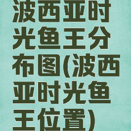 波西亚时光鱼王分布图(波西亚时光鱼王位置)