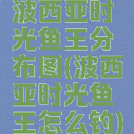 波西亚时光鱼王分布图(波西亚时光鱼王怎么钓)