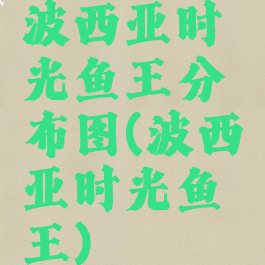波西亚时光鱼王分布图(波西亚时光鱼王)