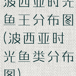 波西亚时光鱼王分布图(波西亚时光鱼类分布图)