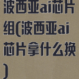 波西亚ai芯片组(波西亚ai芯片拿什么换)