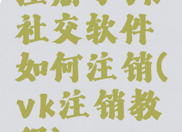 注册了vk社交软件如何注销(vk注销教程)