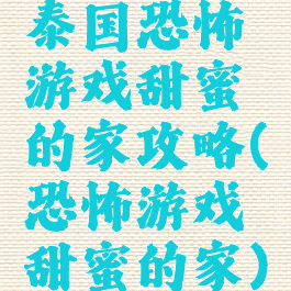 泰国恐怖游戏甜蜜的家攻略(恐怖游戏甜蜜的家)