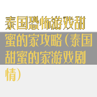 泰国恐怖游戏甜蜜的家攻略(泰国甜蜜的家游戏剧情)