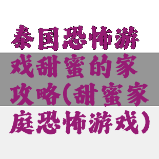 泰国恐怖游戏甜蜜的家攻略(甜蜜家庭恐怖游戏)