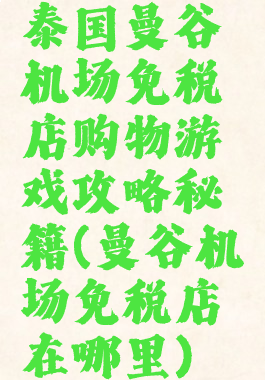 泰国曼谷机场免税店购物游戏攻略秘籍(曼谷机场免税店在哪里)