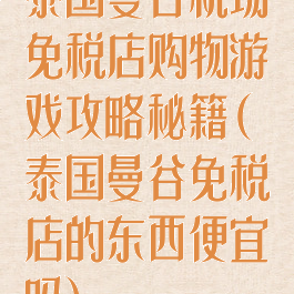 泰国曼谷机场免税店购物游戏攻略秘籍(泰国曼谷免税店的东西便宜吗)
