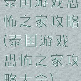 泰国游戏恐怖之家攻略(泰国游戏恐怖之家攻略大全)