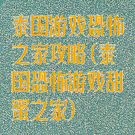 泰国游戏恐怖之家攻略(泰国恐怖游戏甜蜜之家)