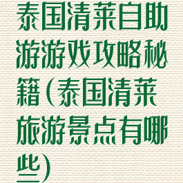 泰国清莱自助游游戏攻略秘籍(泰国清莱旅游景点有哪些)