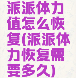 派派体力值怎么恢复(派派体力恢复需要多久)