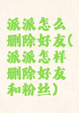 派派怎么删除好友(派派怎样删除好友和粉丝)