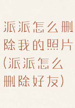派派怎么删除我的照片(派派怎么删除好友)
